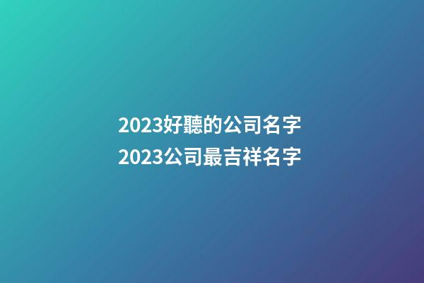 2023好聽的公司名字 2023公司最吉祥名字-第1張-公司起名-玄機(jī)派